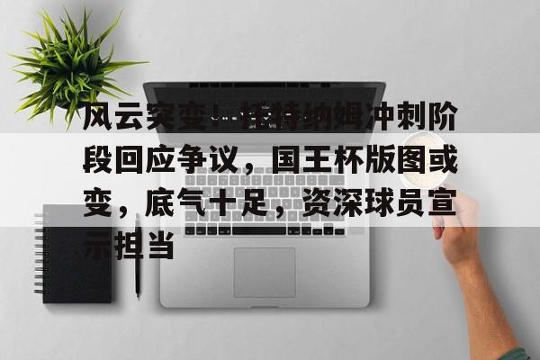 风云突变！托特纳姆冲刺阶段回应争议，国王杯版图或变，底气十足，资深球员宣示担当的简单介绍